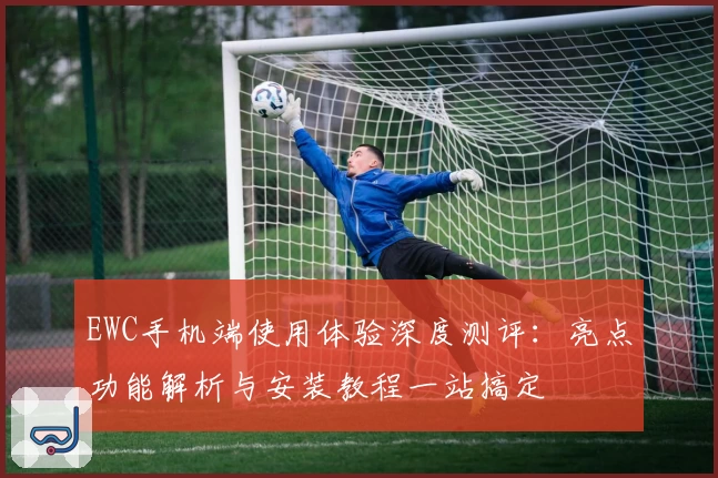 EWC手机端使用体验深度测评：亮点功能解析与安装教程一站搞定
