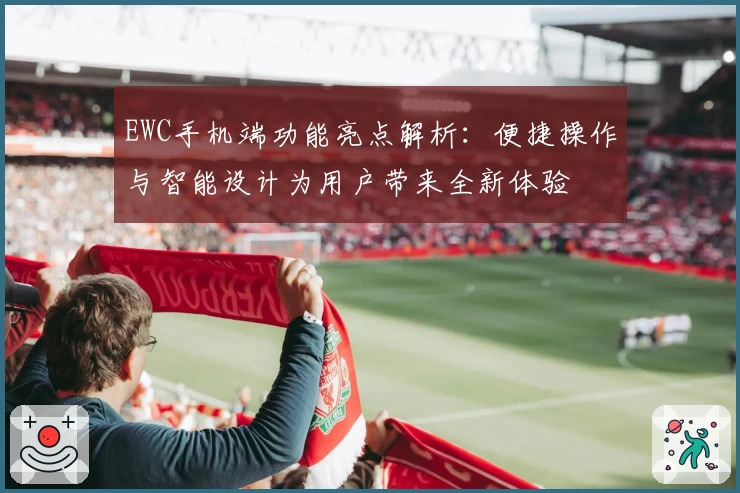 EWC手机端功能亮点解析：便捷操作与智能设计为用户带来全新体验