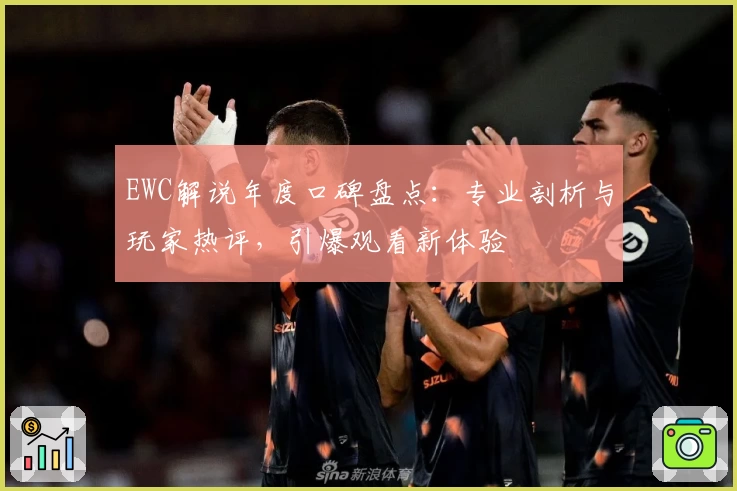EWC解说年度口碑盘点:专业剖析与玩家热评,引爆观看新体验