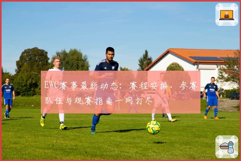 EWC赛事最新动态：赛程安排、参赛队伍与观赛指南一网打尽
