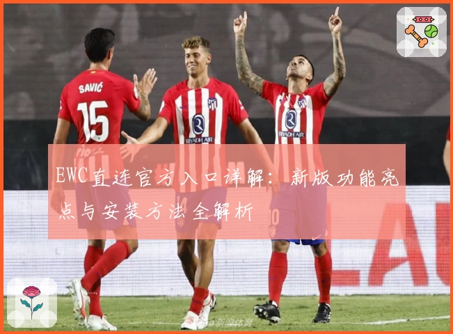 EWC直连官方入口详解：新版功能亮点与安装方法全解析