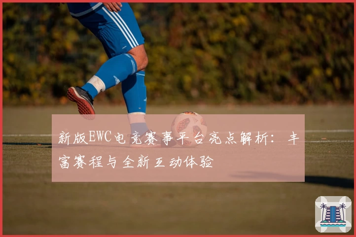 新版EWC电竞赛事平台亮点解析：丰富赛程与全新互动体验