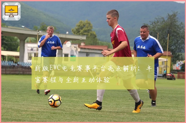 新版EWC电竞赛事平台亮点解析：丰富赛程与全新互动体验