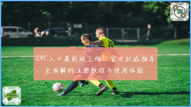 EWC入口最新版上线!官方权威推荐,全面解析注册教程与使用体验