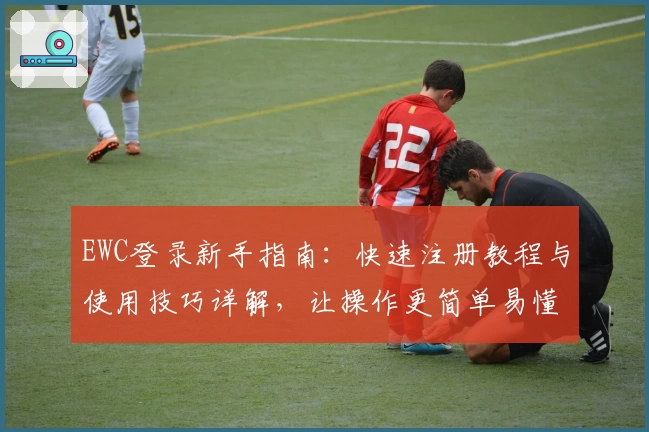 EWC登录新手指南：快速注册教程与使用技巧详解，让操作更简单易懂