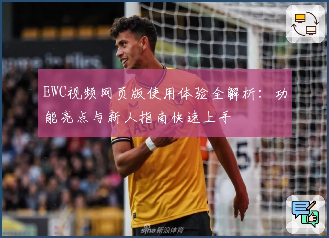 EWC视频网页版使用体验全解析：功能亮点与新人指南快速上手