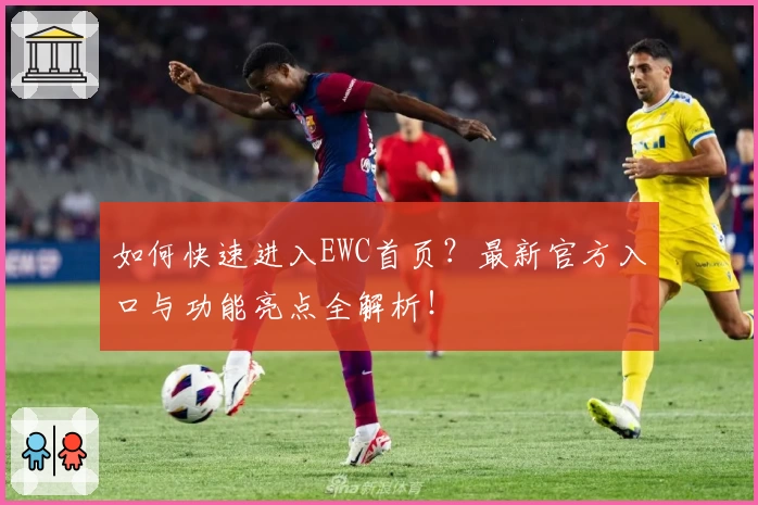 如何快速进入EWC首页？最新官方入口与功能亮点全解析！