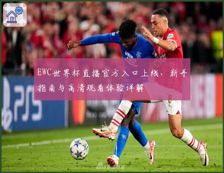 EWC世界杯直播官方入口上线，新手指南与高清观看体验详解