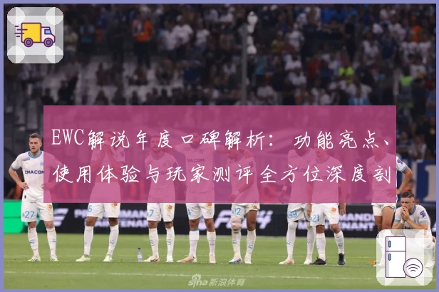 EWC解说年度口碑解析：功能亮点、使用体验与玩家测评全方位深度剖析