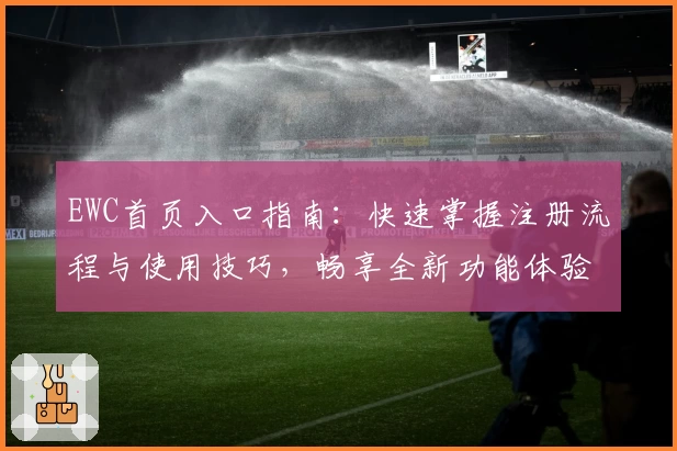 EWC首页入口指南:快速掌握注册流程与使用技巧,畅享全新功能体验