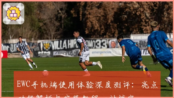 EWC手机端使用体验深度测评：亮点功能解析与安装教程一站搞定