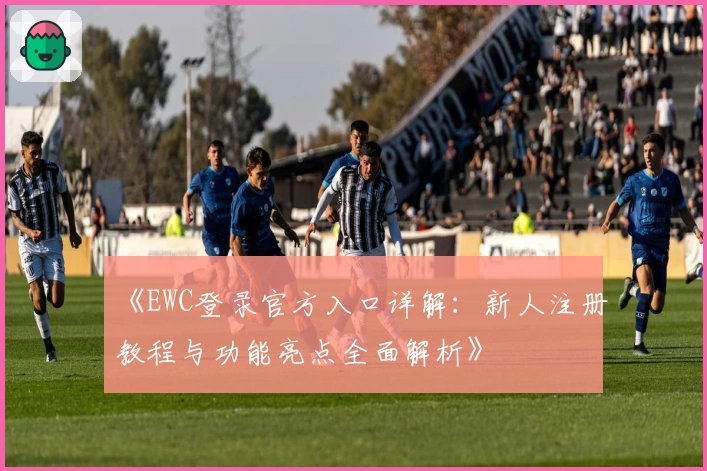 《EWC登录官方入口详解:新人注册教程与功能亮点全面解析》