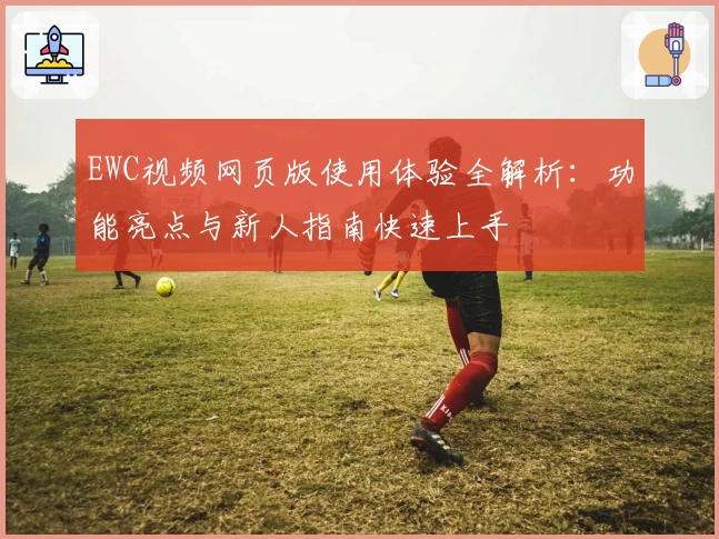EWC视频网页版使用体验全解析：功能亮点与新人指南快速上手