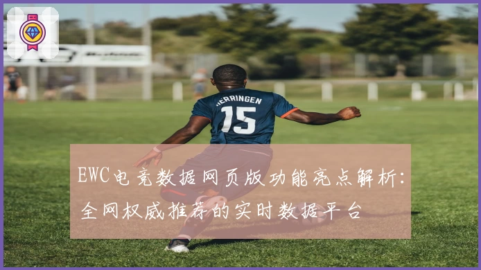 EWC电竞数据网页版功能亮点解析：全网权威推荐的实时数据平台