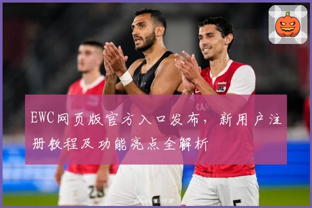 EWC网页版官方入口发布，新用户注册教程及功能亮点全解析