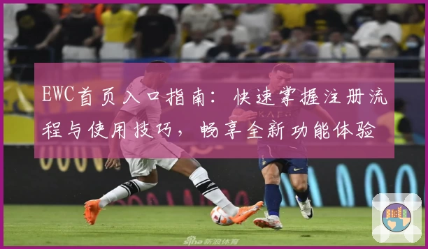 EWC首页入口指南:快速掌握注册流程与使用技巧,畅享全新功能体验