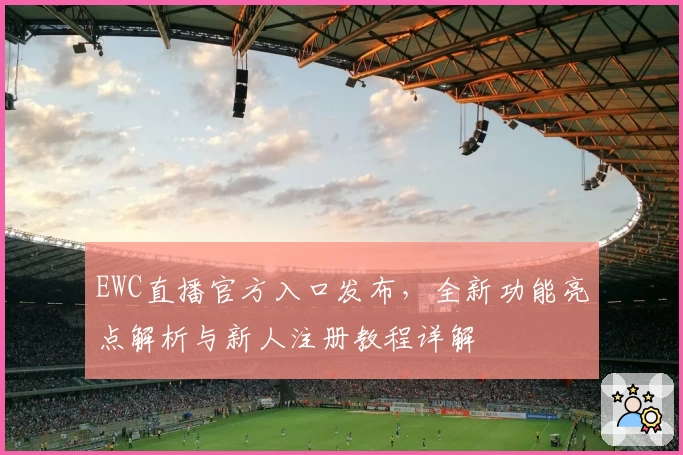 EWC直播官方入口发布，全新功能亮点解析与新人注册教程详解