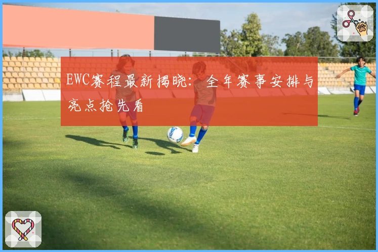 EWC赛程最新揭晓：全年赛事安排与亮点抢先看
