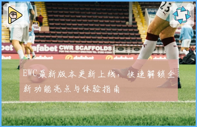 EWC最新版本更新上线，快速解锁全新功能亮点与体验指南