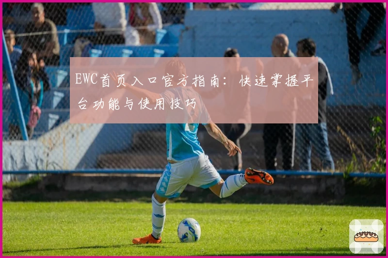 EWC首页入口官方指南：快速掌握平台功能与使用技巧