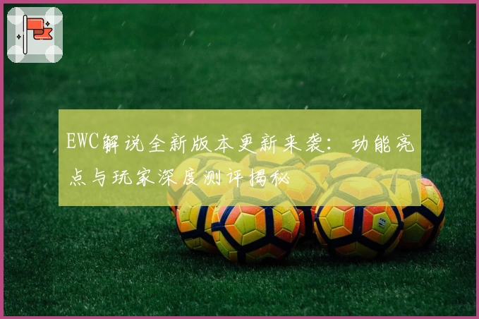 EWC解说全新版本更新来袭：功能亮点与玩家深度测评揭秘