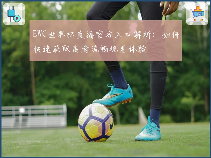 EWC世界杯直播官方入口解析:如何快速获取高清流畅观看体验