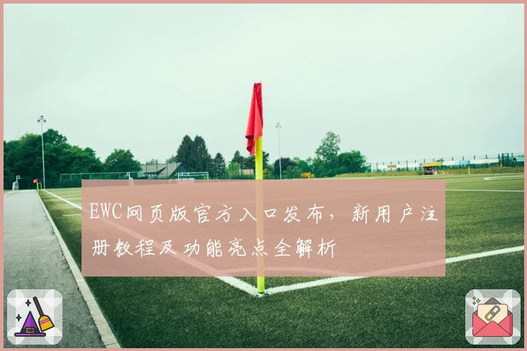 EWC网页版官方入口发布，新用户注册教程及功能亮点全解析
