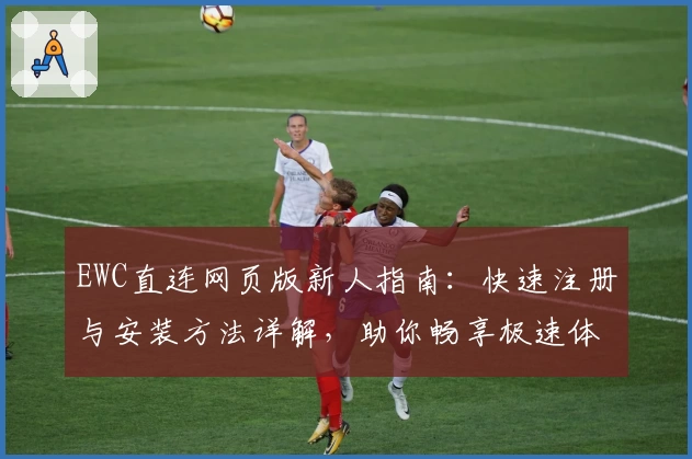 EWC直连网页版新人指南：快速注册与安装方法详解，助你畅享极速体验