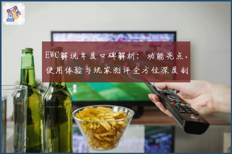 EWC解说年度口碑解析：功能亮点、使用体验与玩家测评全方位深度剖析