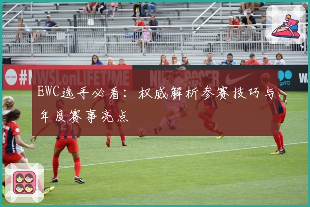EWC选手必看：权威解析参赛技巧与年度赛事亮点
