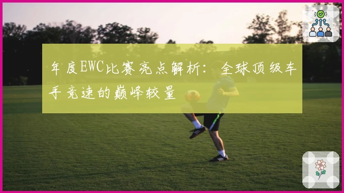 年度EWC比赛亮点解析：全球顶级车手竞速的巅峰较量