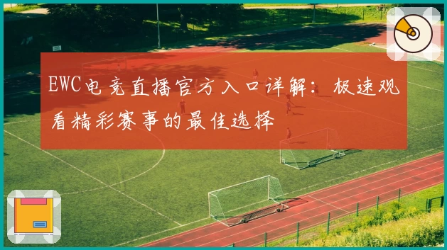 EWC电竞直播官方入口详解：极速观看精彩赛事的最佳选择